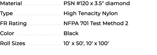 Material PSN #120 x 3.5\“ diamond Type High Tenacity Nylon FR Rating NFPA 701 Test Method 2 Color Black Roll Sizes 10...