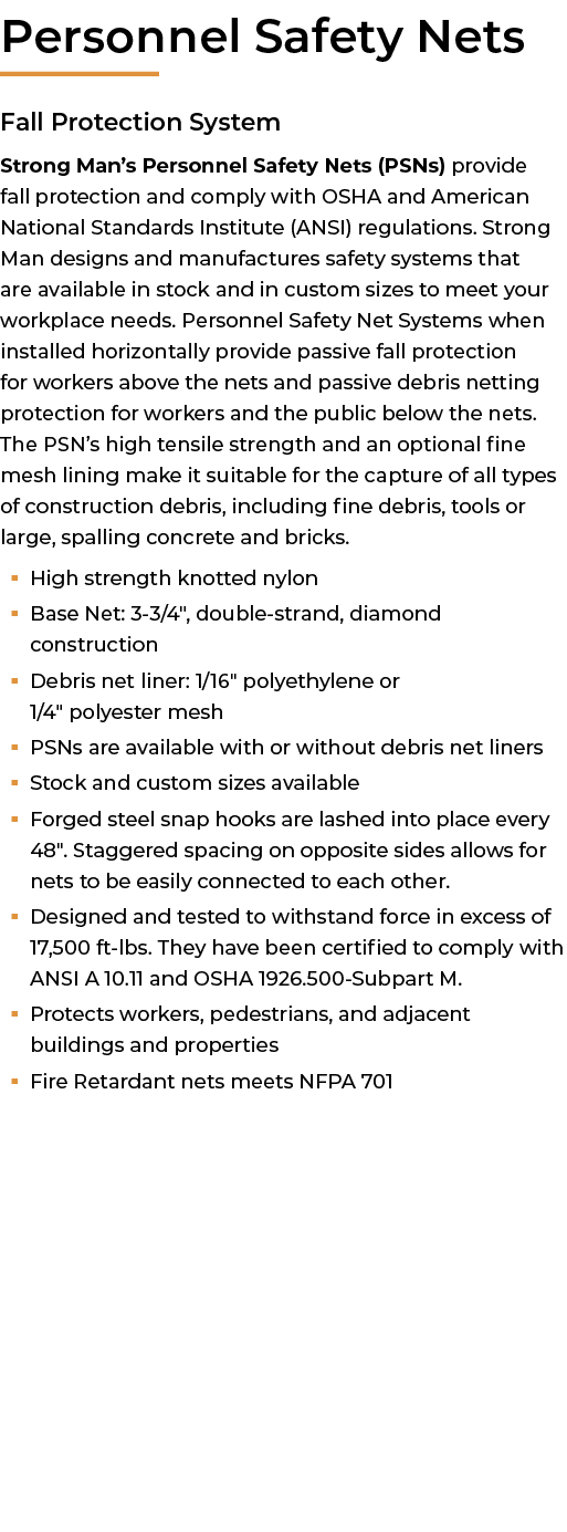 ﻿Personnel Safety Nets Fall Protection System Strong Man’s Personnel Safety Nets (PSNs) provide fall protection and c...