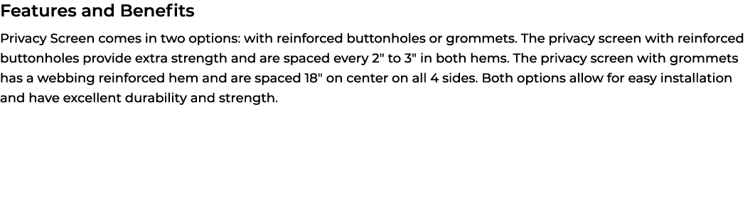 Features and Benefits Privacy Screen comes in two options: with reinforced buttonholes or grommets. The privacy scree...