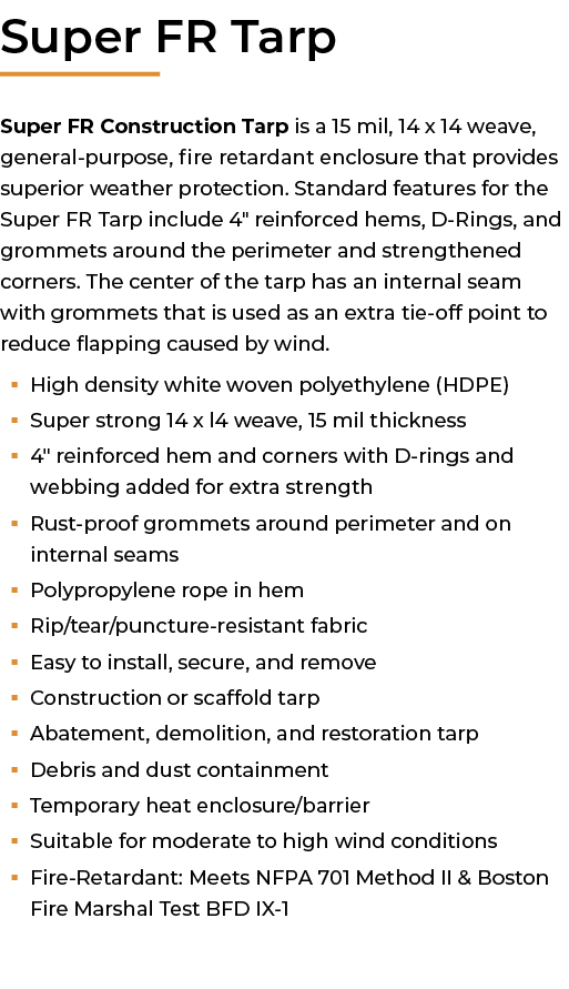 ﻿Super FR Tarp Super FR Construction Tarp is a 15 mil, 14 x 14 weave, general purpose, fire retardant enclosure that ...