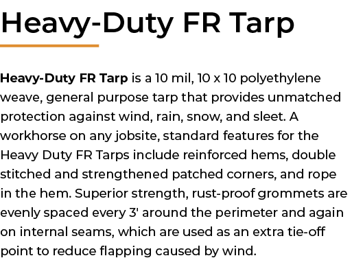 ﻿Heavy Duty FR Tarp Heavy Duty FR Tarp is a 10 mil, 10 x 10 polyethylene weave, general purpose tarp that provides un...