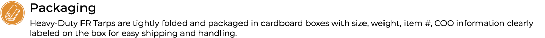 ￼Packaging Heavy Duty FR Tarps are tightly folded and packaged in cardboard boxes with size, weight, item #, COO info...