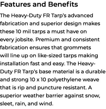 Features and Benefits The Heavy Duty FR Tarp’s advanced fabrication and superior design makes these 10 mil tarps a mu...