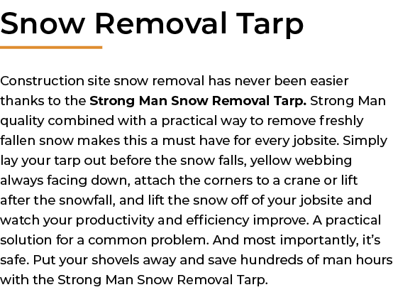 ﻿Snow Removal Tarp Construction site snow removal has never been easier thanks to the Strong Man Snow Removal Tarp. S...